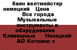баян велтмейстер немецкий › Цена ­ 250 000 - Все города Музыкальные инструменты и оборудование » Клавишные   . Ненецкий АО,Коткино с.